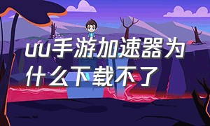 uu手游加速器为什么下载不了（uu加速器为什么下载不了游戏手机）