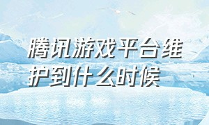 腾讯游戏平台维护到什么时候