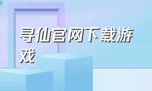 寻仙官网下载游戏（寻仙官方下载）