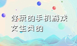 好玩的手机游戏女生类的（好玩的手机游戏排行榜2023）