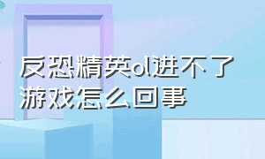 反恐精英ol进不了游戏怎么回事