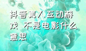 抖音真人互动游戏 不是电影什么意思（抖音游戏激活是什么意思）