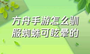 方舟手游怎么驯服蜘蛛可眩晕的（方舟手游怎么驯服蜘蛛可眩晕的坐骑）