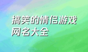 搞笑的情侣游戏网名大全