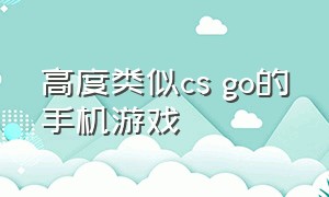 高度类似cs go的手机游戏（类似csgo的手机游戏无需用网络）