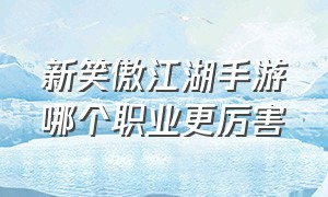 新笑傲江湖手游哪个职业更厉害