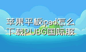 苹果平板ipad怎么下载PUBG国际服