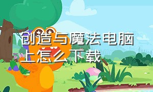 创造与魔法电脑上怎么下载（创造与魔法电脑版哪里下）