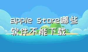 apple store哪些软件不能下载（applestore为啥下载不了软件）