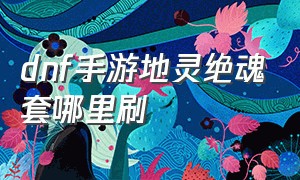 dnf手游地灵绝魂套哪里刷