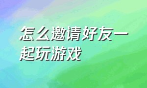 怎么邀请好友一起玩游戏（怎么邀请好友一起玩游戏我的世界）