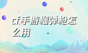 cf手游榴弹枪怎么用