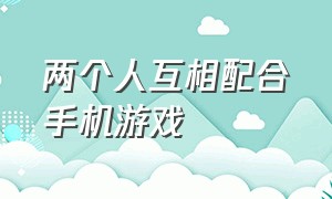 两个人互相配合手机游戏（能两个人一起联机的手机游戏）