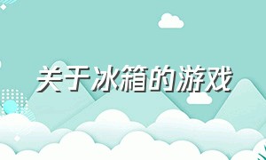 关于冰箱的游戏（关于冰箱收纳的游戏）