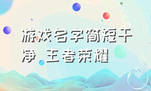 游戏名字简短干净 王者荣耀