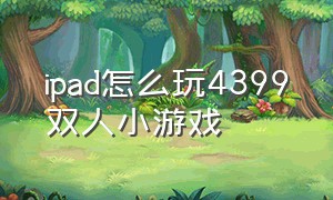 ipad怎么玩4399双人小游戏