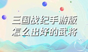 三国战纪手游版怎么出好的武将