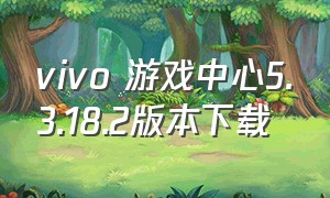 vivo 游戏中心5.3.18.2版本下载（vivo游戏中心下载安装官方最新版）