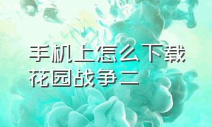 手机上怎么下载花园战争二