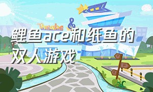 鲤鱼ace和纸鱼的双人游戏