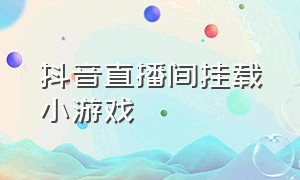 抖音直播间挂载小游戏（抖音直播间挂载小游戏怎么弄）