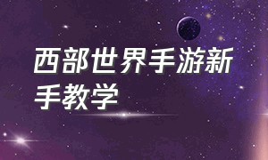 西部世界手游新手教学（西部世界手游攻略）