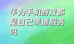 华为手机游戏都是自己渠道服务吗（华为渠道服游戏换手机怎么办）