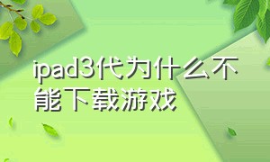 ipad3代为什么不能下载游戏