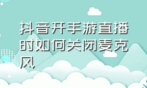 抖音开手游直播时如何关闭麦克风