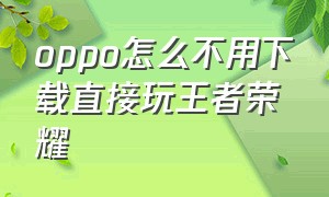 oppo怎么不用下载直接玩王者荣耀