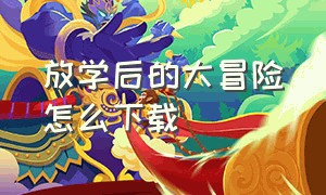 放学后的大冒险怎么下载（放学后的冒险时间）