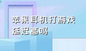 苹果耳机打游戏延迟高吗