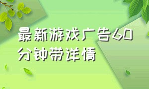 最新游戏广告60分钟带详情（10小时最新游戏广告合集自动播放）