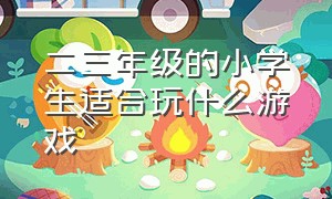 二三年级的小学生适合玩什么游戏（二年级的小学生玩什么游戏最合适）