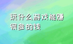 玩什么游戏能赚很多的钱