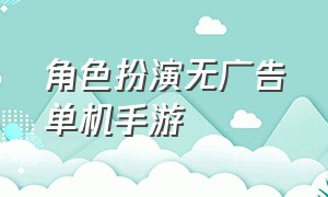 角色扮演无广告单机手游（单机角色扮演手游大全）