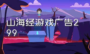 山海经游戏广告299（山海经的游戏广告令人发指）