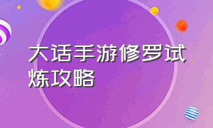 大话手游修罗试炼攻略（大话手游新区万象试炼全部攻略）