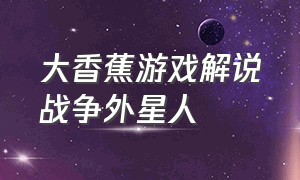 大香蕉游戏解说战争外星人