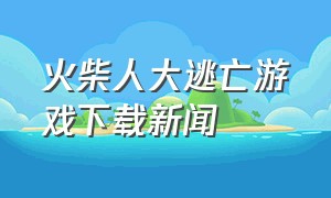 火柴人大逃亡游戏下载新闻（火柴人大逃亡总集篇免广告版）