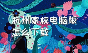 杭州家校电脑版怎么下载（杭州家校app下载最新版）