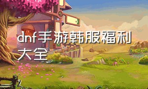 dnf手游韩服福利大全（dnf韩服手游福利没以前好了）