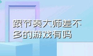 跟节奏大师差不多的游戏有吗（有和节奏大师相似的游戏吗）