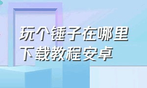 玩个锤子在哪里下载教程安卓