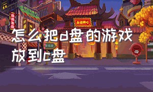 怎么把d盘的游戏放到c盘（怎么把c盘已经下载的游戏移到d盘）