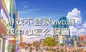 游戏不登录vivo游戏中心怎么设置