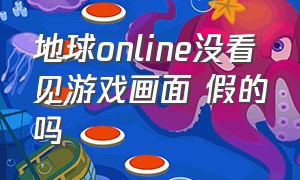 地球online没看见游戏画面 假的吗