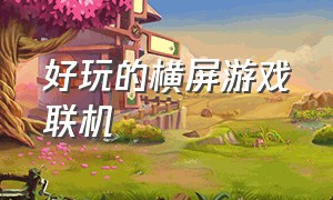 好玩的横屏游戏联机（好玩的横屏游戏联机手机版）