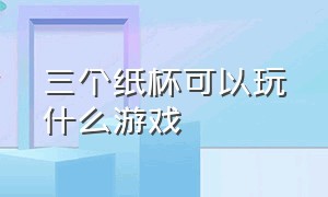 三个纸杯可以玩什么游戏