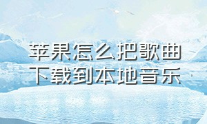 苹果怎么把歌曲下载到本地音乐